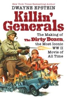 Killin' Generals : The Making of The Dirty Dozen, the Most Iconic WW II Movie of All Time