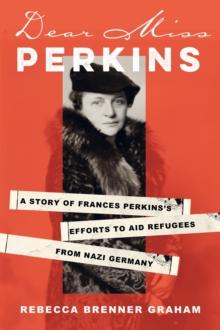 Dear Miss Perkins : A Story of Frances Perkinss Efforts to Aid Refugees from Nazi Germany