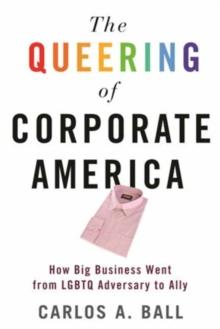 The Queering of Corporate America : How Big Business Went from LGBTQ Adversary to Ally