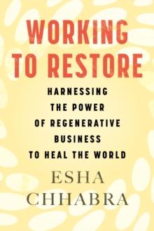 Working to Restore : Harnessing the Power of Regenerative Business to Heal the World