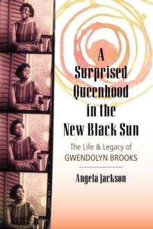 A Surprised Queenhood in the New Black Sun : The Life & Legacy of Gwendolyn Brooks