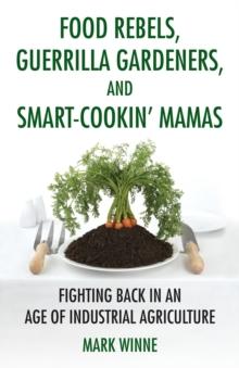 Food Rebels, Guerrilla Gardeners, and Smart-Cookin' Mamas : Fighting Back in an Age of Industrial Agriculture