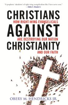 Christians Against Christianity : How Right-Wing Evangelicals Are Destroying Our Nation and Our Faith