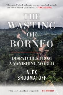 The Wasting of Borneo : Dispatches from a Vanishing World