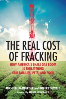 The Real Cost of Fracking : How America's Shale Gas Boom Is Threatening Our Families, Pets, and Food