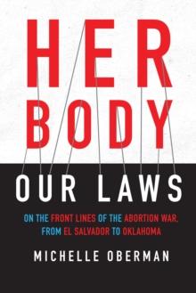 Her Body, Our Laws : On the Front Lines of the Abortion War, from El Salvador to Oklahoma