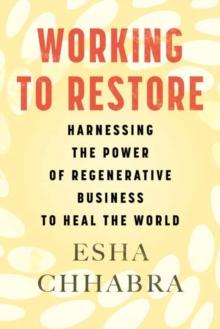 Working to Restore : Harnessing the Power of Regenerative Business to Heal the World