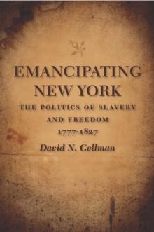 Emancipating New York : The Politics of Slavery and Freedom, 1777--1827