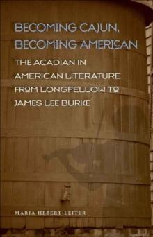 Becoming Cajun, Becoming American : The Acadian in American Literature from Longfellow to James Lee Burke