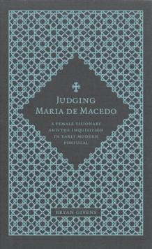 Judging Maria de Macedo : A Female Visionary and the Inquisition in Early Modern Portugal