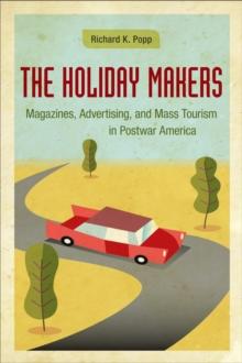 The Holiday Makers : Magazines, Advertising, and Mass Tourism in Postwar America