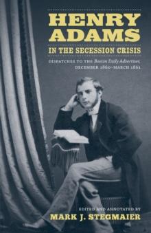 Henry Adams in the Secession Crisis : Dispatches to the Boston Daily Advertiser, December 1860-March 1861