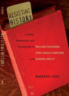 Resisting History : Gender, Modernity, and Authorship in William Faulkner, Zora Neale Hurston, and Eudora Welty