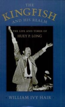 The Kingfish and His Realm : The Life and Times of Huey P. Long