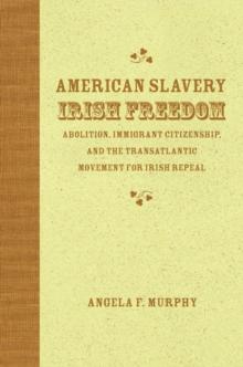 American Slavery, Irish Freedom : Abolition, Immigrant Citizenship, and the Transatlantic Movement for Irish Repeal