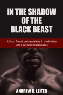 In the Shadow of the Black Beast : African American Masculinity in the Harlem and Southern Renaissances