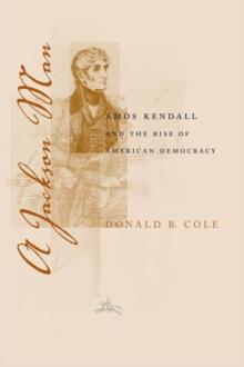 A Jackson Man : Amos Kendall and the Rise of American Democracy