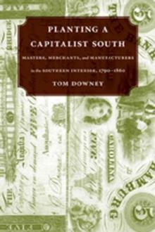 Planting a Capitalist South : Masters, Merchants, and Manufacturers in the Southern Interior, 1790--1860