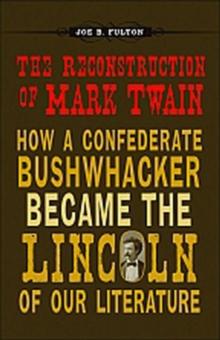 The Reconstruction of Mark Twain : How a Confederate Bushwhacker Became the Lincoln of Our Literature