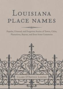 Louisiana Place Names : Popular, Unusual, and Forgotten Stories of Towns, Cities, Plantations, Bayous, and Even Some Cemeteries