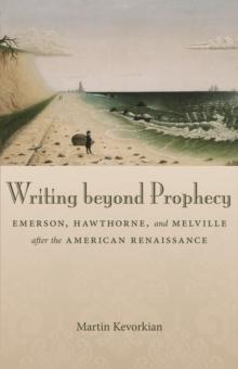 Writing beyond Prophecy : Emerson, Hawthorne, and Melville after the American Renaissance