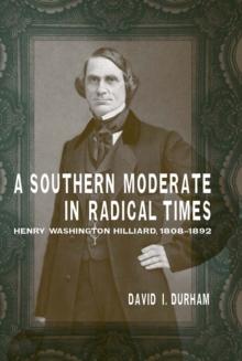 A Southern Moderate in Radical Times : Henry Washington Hilliard, 1808-1892