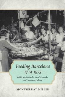 Feeding Barcelona, 1714-1975 : Public Market Halls, Social Networks, and Consumer Culture