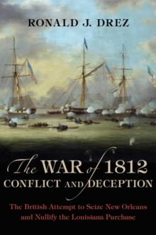 The War of 1812, Conflict and Deception : The British Attempt to Seize New Orleans and Nullify the Louisiana Purchase