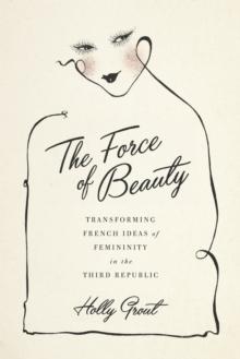 The Force of Beauty : Transforming French Ideas of Femininity in the Third Republic