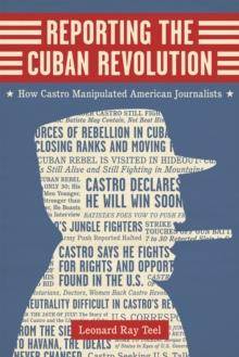 Reporting the Cuban Revolution : How Castro Manipulated American Journalists