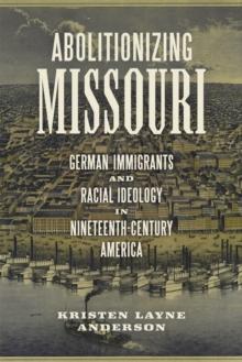 Abolitionizing Missouri : German Immigrants and Racial Ideology in Nineteenth-Century America