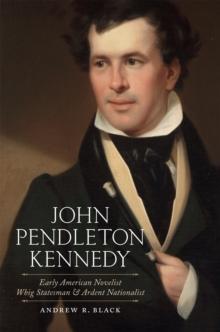 John Pendleton Kennedy : Early American Novelist, Whig Statesman, and Ardent Nationalist