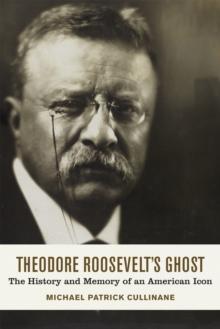 Theodore Roosevelt's Ghost : The History and Memory of an American Icon