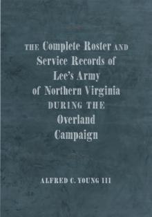 The Complete Roster and Service Records of Lee's Army of Northern Virginia during the Overland Campaign