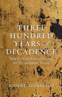 Three Hundred Years of Decadence : New Orleans Literature and the Transatlantic World