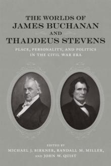 The Worlds of James Buchanan and Thaddeus Stevens : Place, Personality, and Politics in the Civil War Era