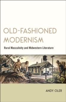 Old-Fashioned Modernism : Rural Masculinity and Midwestern Literature