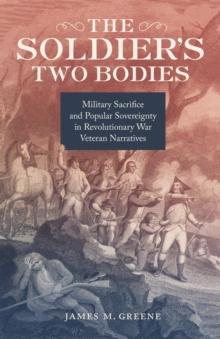 The Soldier's Two Bodies : Military Sacrifice and Popular Sovereignty in Revolutionary War Veteran Narratives