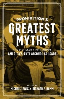 Prohibition's Greatest Myths : The Distilled Truth about America's Anti-Alcohol Crusade