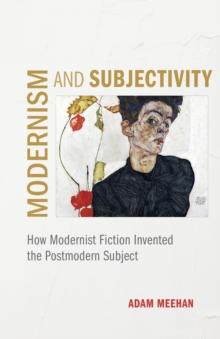 Modernism and Subjectivity : How Modernist Fiction Invented the Postmodern Subject