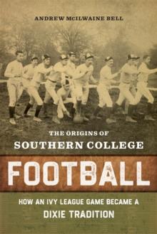 The Origins of Southern College Football : How an Ivy League Game Became a Dixie Tradition