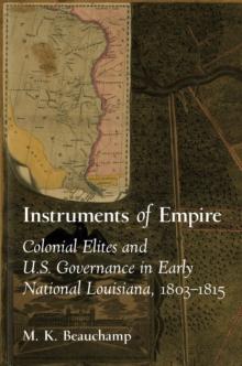 Instruments of Empire : Colonial Elites and U.S. Governance in Early National Louisiana, 1803-1815