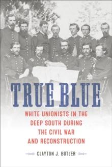 True Blue : White Unionists in the Deep South during the Civil War and Reconstruction