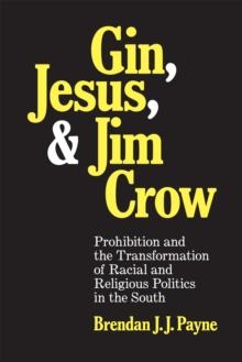 Gin, Jesus, and Jim Crow : Prohibition and the Transformation of Racial and Religious Politics in the South