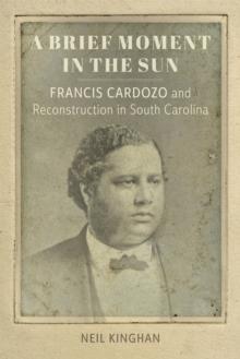 A Brief Moment in the Sun : Francis Cardozo and Reconstruction in South Carolina