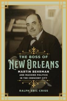 The Boss of New Orleans : Martin Behrman and Machine Politics in the Crescent City