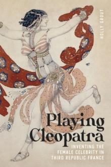 Playing Cleopatra : Inventing the Female Celebrity in Third Republic France