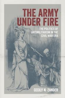 The Army under Fire : The Politics of Antimilitarism in the Civil War Era