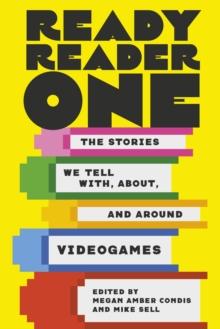 Ready Reader One : The Stories We Tell With, About, and Around Videogames