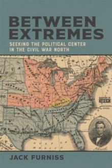 Between Extremes : Seeking the Political Center in the Civil War North